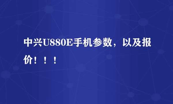 中兴U880E手机参数，以及报价！！！
