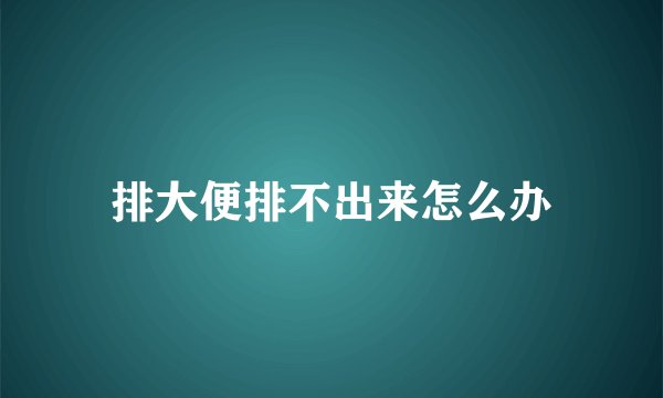排大便排不出来怎么办