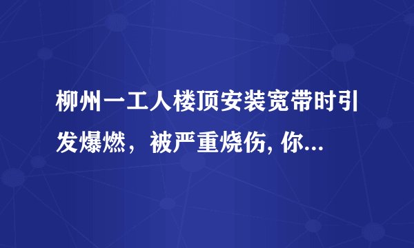 柳州一工人楼顶安装宽带时引发爆燃，被严重烧伤, 你怎么看？