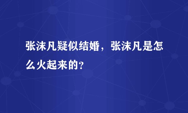 张沫凡疑似结婚，张沫凡是怎么火起来的？