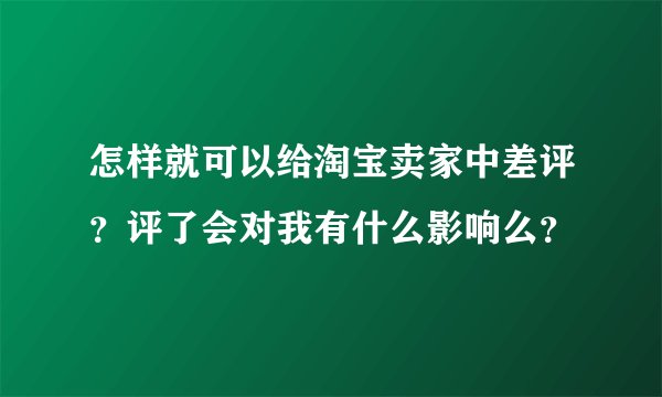 怎样就可以给淘宝卖家中差评？评了会对我有什么影响么？