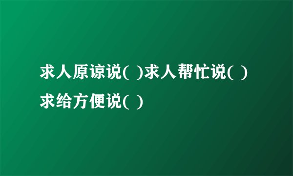 求人原谅说( )求人帮忙说( )求给方便说( )