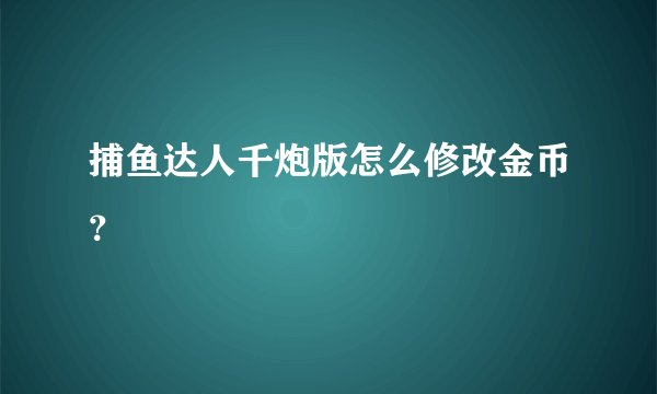 捕鱼达人千炮版怎么修改金币？