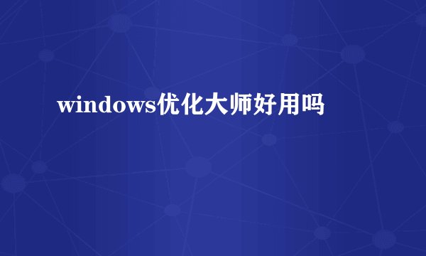 windows优化大师好用吗