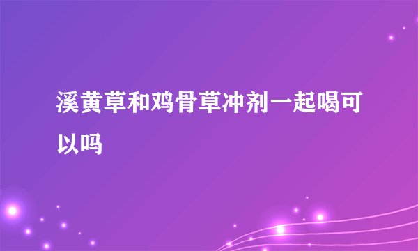 溪黄草和鸡骨草冲剂一起喝可以吗