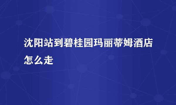 沈阳站到碧桂园玛丽蒂姆酒店怎么走