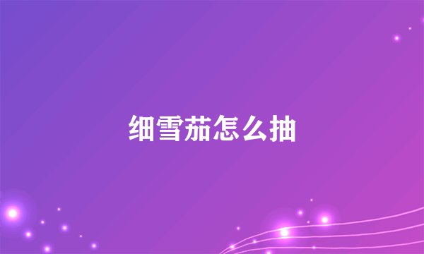 细雪茄怎么抽