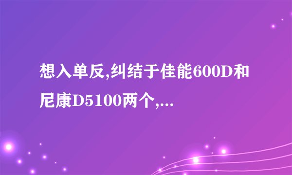 想入单反,纠结于佳能600D和尼康D5100两个,2者相比之下有什么优缺点,求达人告诉我,我需要比较客观的回答