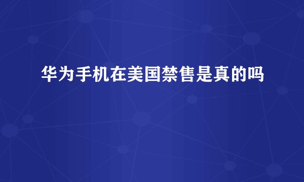 华为手机在美国禁售是真的吗