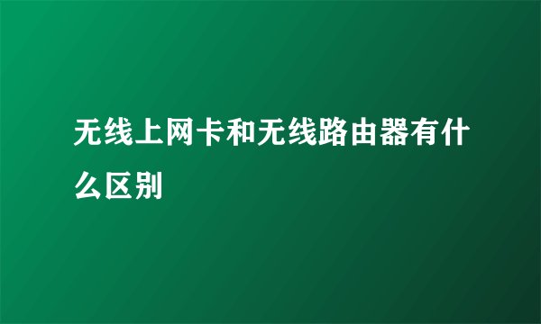 无线上网卡和无线路由器有什么区别