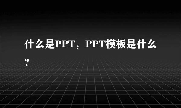 什么是PPT,PPT模板是什么?