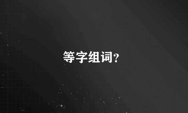 等字组词？