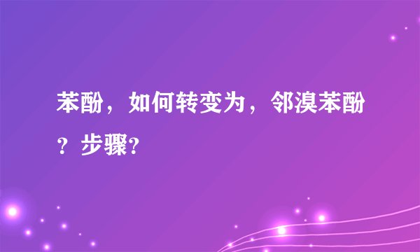 苯酚，如何转变为，邻溴苯酚？步骤？