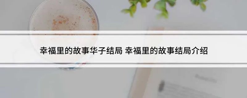 幸福里的故事华子结局 幸福里的故事结局介绍