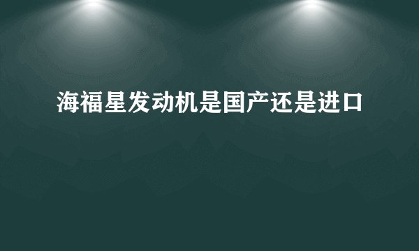 海福星发动机是国产还是进口