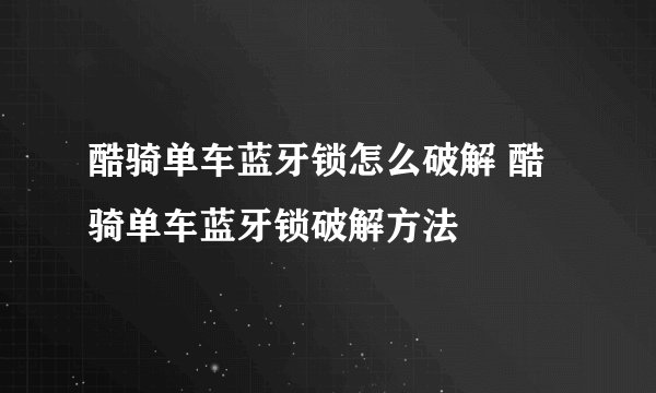 酷骑单车蓝牙锁怎么破解 酷骑单车蓝牙锁破解方法