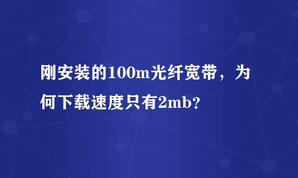 刚安装的100m光纤宽带，为何下载速度只有2mb？