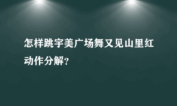 怎样跳宇美广场舞又见山里红动作分解？