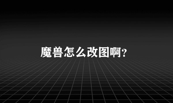 魔兽怎么改图啊？