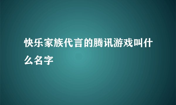 快乐家族代言的腾讯游戏叫什么名字