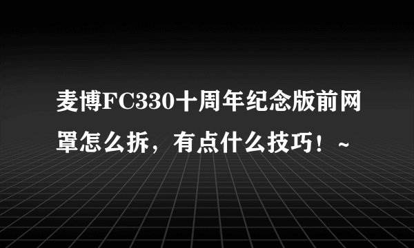 麦博FC330十周年纪念版前网罩怎么拆，有点什么技巧！~
