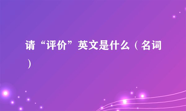 请“评价”英文是什么（名词）