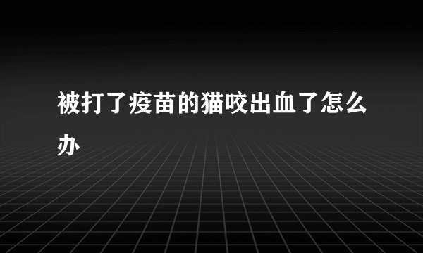 被打了疫苗的猫咬出血了怎么办