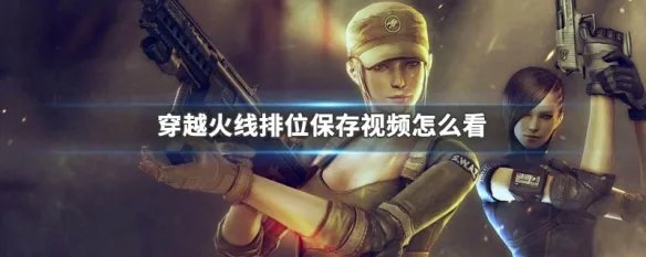 穿越火线排位保存视频怎么看