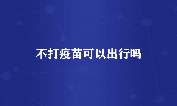 不打疫苗可以出行吗