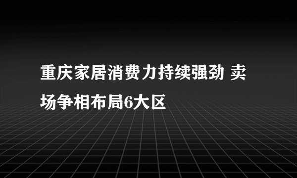 重庆家居消费力持续强劲 卖场争相布局6大区