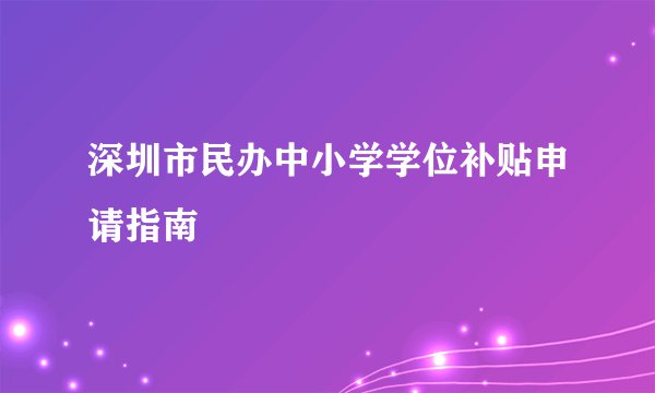 深圳市民办中小学学位补贴申请指南
