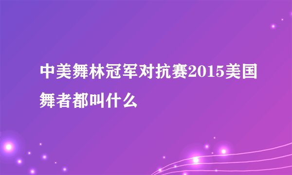 中美舞林冠军对抗赛2015美国舞者都叫什么