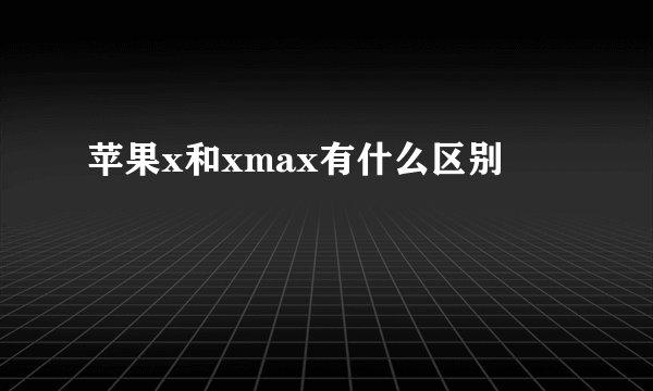 苹果x和xmax有什么区别