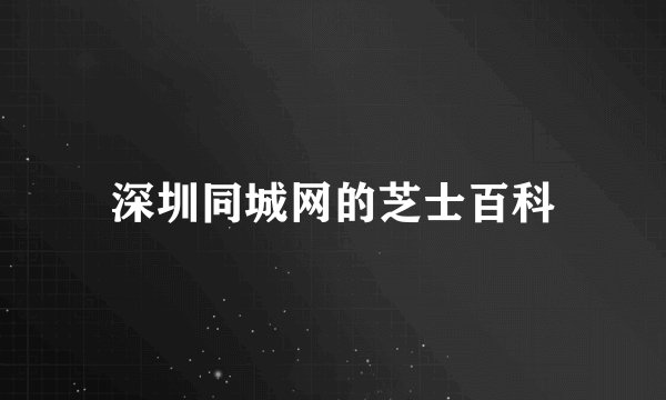 深圳同城网的芝士百科