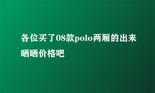 各位买了08款polo两厢的出来晒晒价格吧