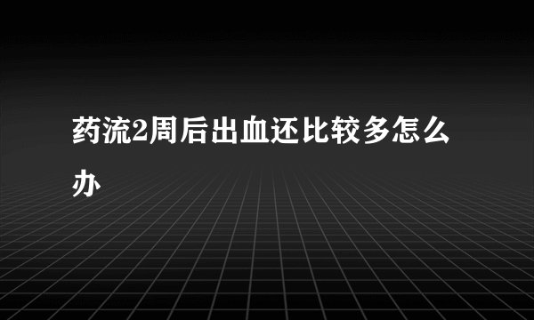 药流2周后出血还比较多怎么办