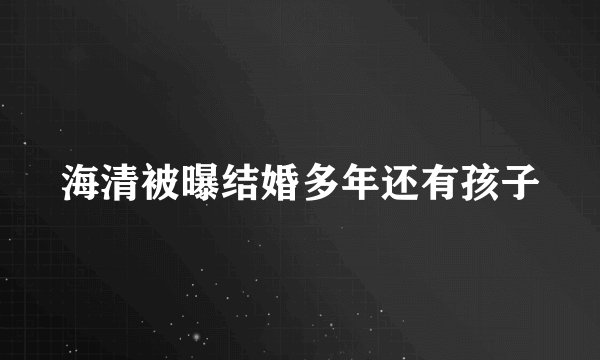 海清被曝结婚多年还有孩子