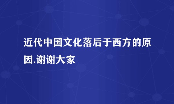 近代中国文化落后于西方的原因.谢谢大家