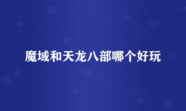魔域和天龙八部哪个好玩