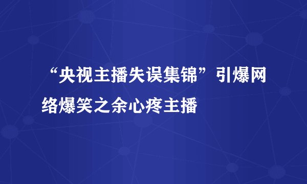 “央视主播失误集锦”引爆网络爆笑之余心疼主播