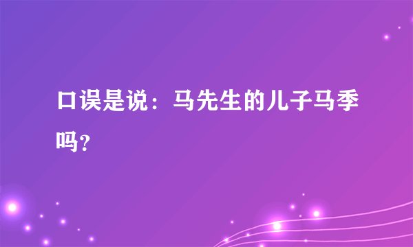 口误是说：马先生的儿子马季吗？