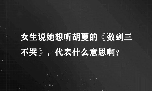 女生说她想听胡夏的《数到三不哭》，代表什么意思啊？