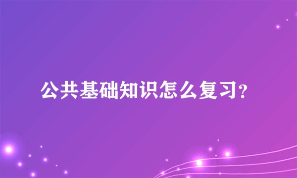 公共基础知识怎么复习？