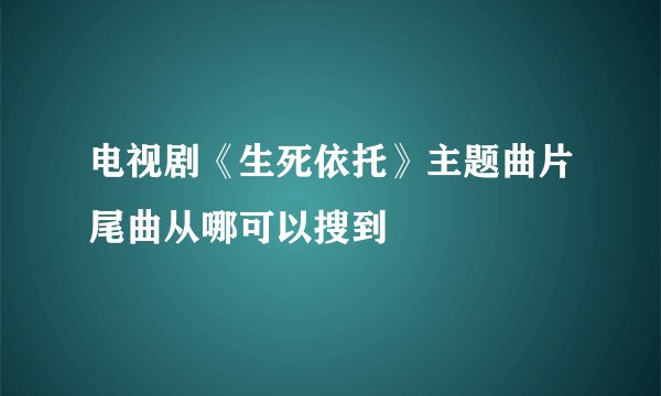 电视剧《生死依托》主题曲片尾曲从哪可以搜到