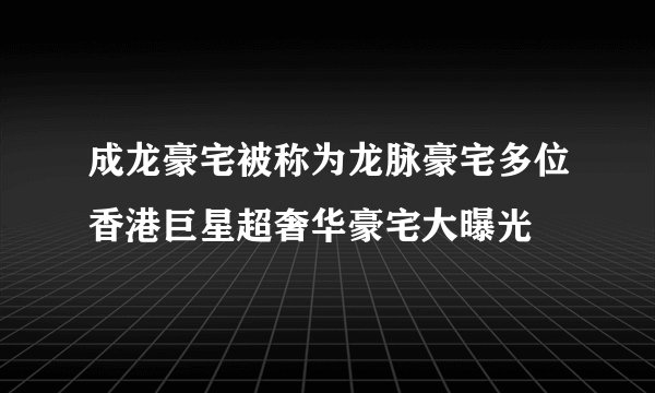 成龙豪宅被称为龙脉豪宅多位香港巨星超奢华豪宅大曝光