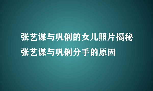 张艺谋与巩俐的女儿照片揭秘张艺谋与巩俐分手的原因