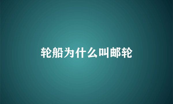 轮船为什么叫邮轮