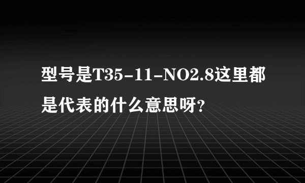 型号是T35-11-NO2.8这里都是代表的什么意思呀？