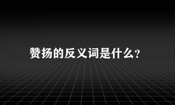 赞扬的反义词是什么？