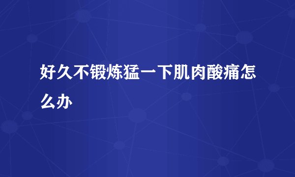 好久不锻炼猛一下肌肉酸痛怎么办